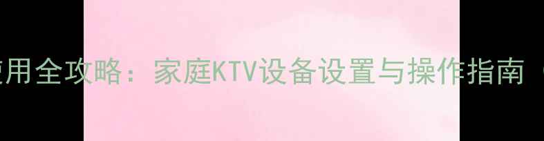 图片 无线K歌音响使用全攻略：家庭KTV设备设置与操作指南（附详细步骤）