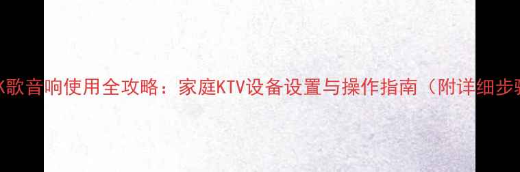 图片 无线K歌音响使用全攻略：家庭KTV设备设置与操作指南（附详细步骤）1