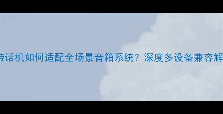 图片 无线耳带话机如何适配全场景音箱系统？深度多设备兼容解决方案1