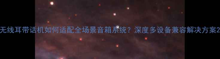 图片 无线耳带话机如何适配全场景音箱系统？深度多设备兼容解决方案2