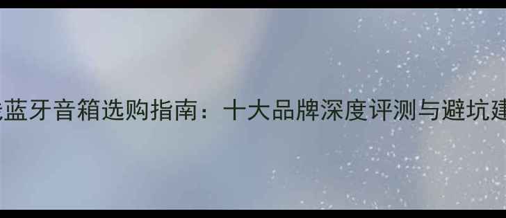 图片 无线蓝牙音箱选购指南：十大品牌深度评测与避坑建议2