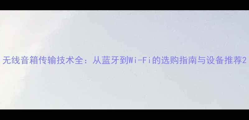 图片 无线音箱传输技术全：从蓝牙到Wi-Fi的选购指南与设备推荐2