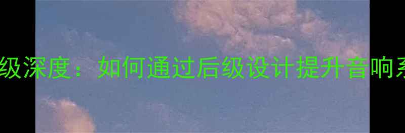 图片 无负反馈功放后级深度：如何通过后级设计提升音响系统音质与效率1