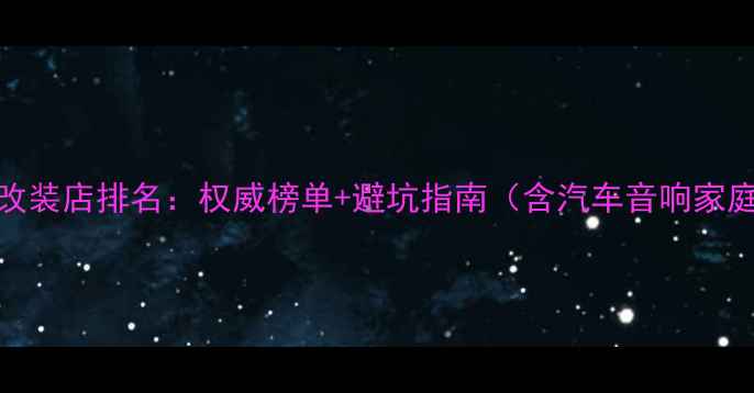 图片 无锡专业音响改装店排名：权威榜单+避坑指南（含汽车音响家庭影院全攻略）