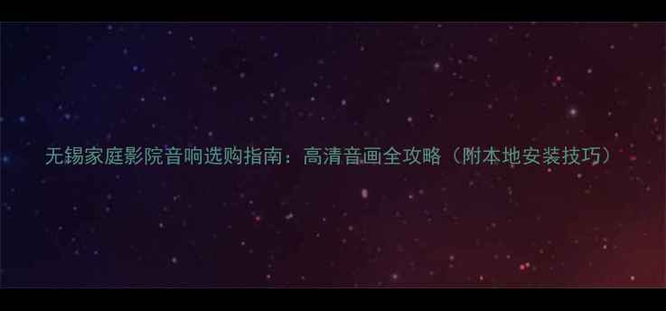 图片 无锡家庭影院音响选购指南：高清音画全攻略（附本地安装技巧）