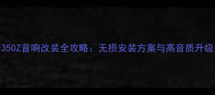 图片 日产350Z音响改装全攻略：无损安装方案与高音质升级技巧