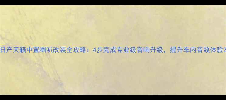 图片 日产天籁中置喇叭改装全攻略：4步完成专业级音响升级，提升车内音效体验2