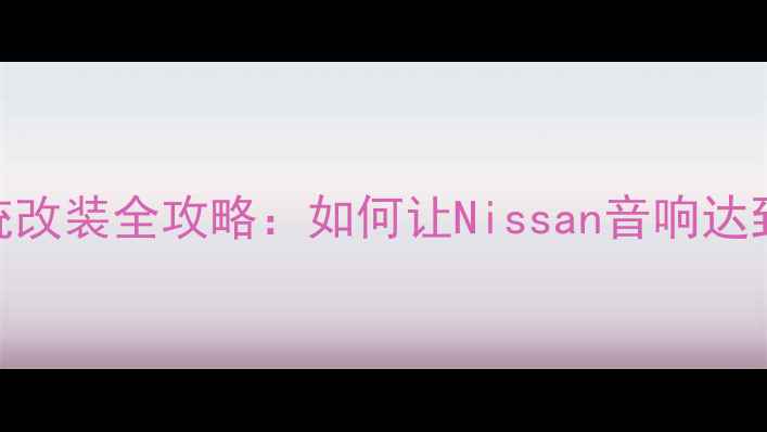 图片 日产汽车音响系统改装全攻略：如何让Nissan音响达到Hi-End级音质？