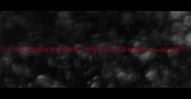 图片 日产汽车音响系统改装全攻略：如何让Nissan音响达到Hi-End级音质？1