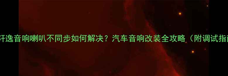 图片 日产轩逸音响喇叭不同步如何解决？汽车音响改装全攻略（附调试指南）2