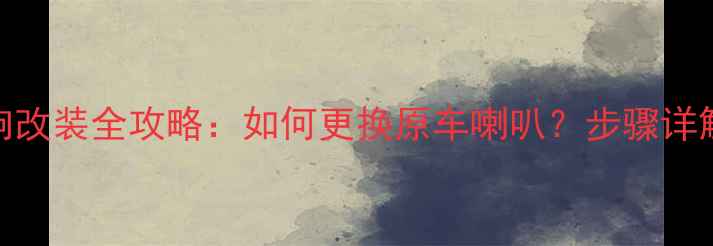 图片 日产轩逸音响改装全攻略：如何更换原车喇叭？步骤详解与选购指南