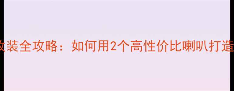 图片 日产逍客音响改装全攻略：如何用2个高性价比喇叭打造沉浸式听感？1