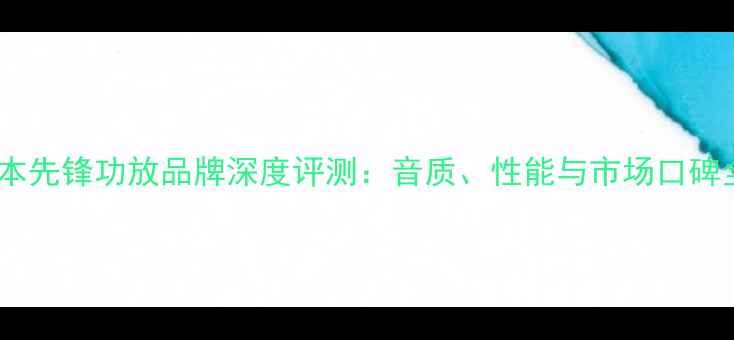 图片 日本先锋功放品牌深度评测：音质、性能与市场口碑全2