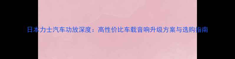 图片 日本力士汽车功放深度：高性价比车载音响升级方案与选购指南