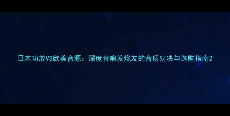 图片 日本功放VS欧美音源：深度音响发烧友的音质对决与选购指南2