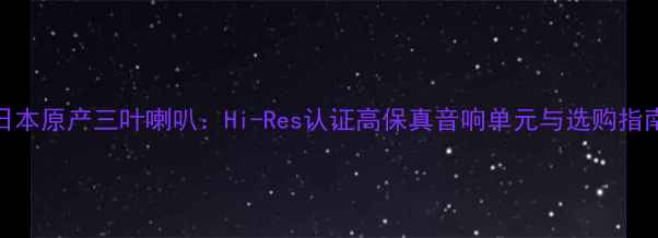 图片 日本原产三叶喇叭：Hi-Res认证高保真音响单元与选购指南