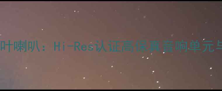 图片 日本原产三叶喇叭：Hi-Res认证高保真音响单元与选购指南1