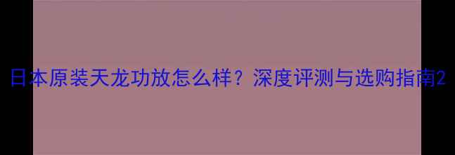 图片 日本原装天龙功放怎么样？深度评测与选购指南2