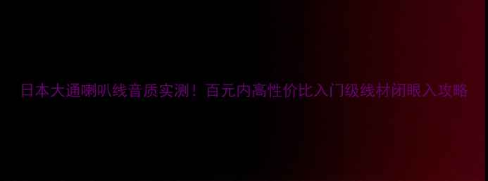 图片 日本大通喇叭线音质实测！百元内高性价比入门级线材闭眼入攻略