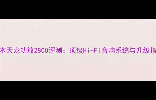 图片 日本天龙功放2800评测：顶级Hi-Fi音响系统与升级指南