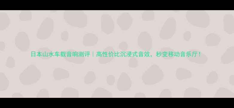 图片 日本山水车载音响测评｜高性价比沉浸式音效，秒变移动音乐厅！