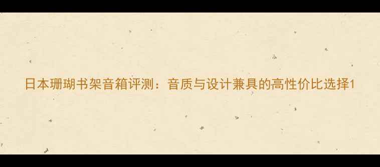 图片 日本珊瑚书架音箱评测：音质与设计兼具的高性价比选择1