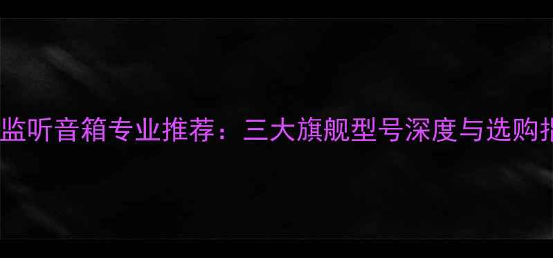 图片 日本监听音箱专业推荐：三大旗舰型号深度与选购指南2