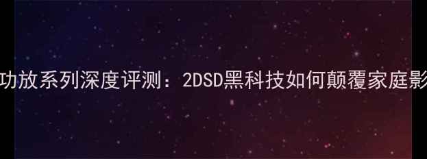 图片 日本金嗓子功放系列深度评测：2DSD黑科技如何颠覆家庭影院音效体验
