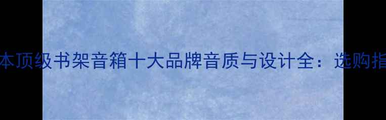 图片 日本顶级书架音箱十大品牌音质与设计全：选购指南