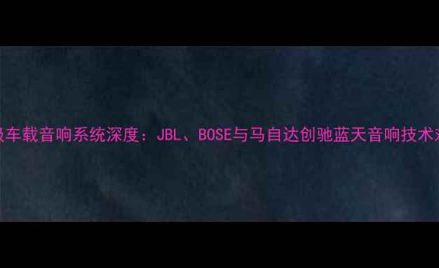 图片 日本顶级车载音响系统深度：JBL、BOSE与马自达创驰蓝天音响技术对比评测
