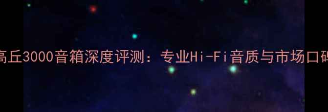 图片 日本高丘3000音箱深度评测：专业Hi-Fi音质与市场口碑分析