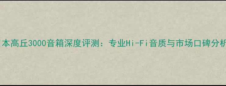 图片 日本高丘3000音箱深度评测：专业Hi-Fi音质与市场口碑分析1