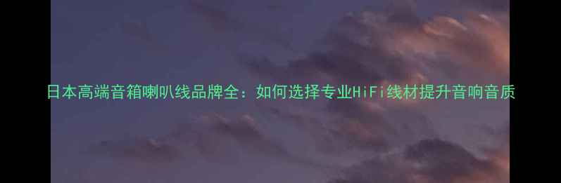 图片 日本高端音箱喇叭线品牌全：如何选择专业HiFi线材提升音响音质