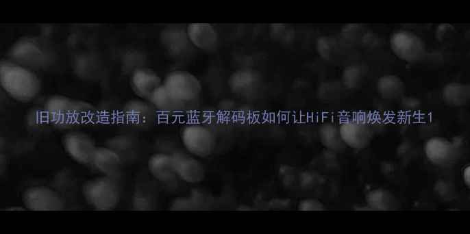 图片 旧功放改造指南：百元蓝牙解码板如何让HiFi音响焕发新生1