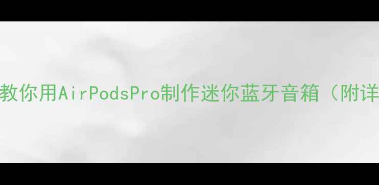 图片 旧耳机重生！手把手教你用AirPodsPro制作迷你蓝牙音箱（附详细教程+成本清单）1