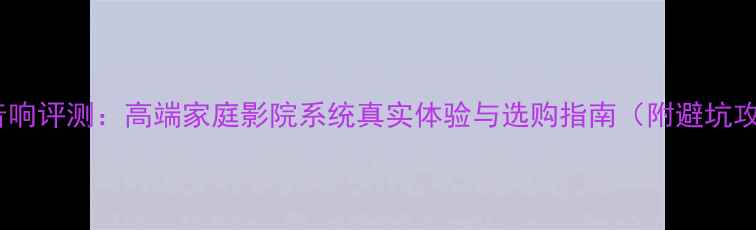 图片 旷世音响评测：高端家庭影院系统真实体验与选购指南（附避坑攻略）2
