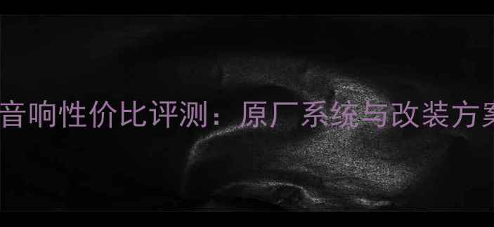 图片 昂克赛拉音响性价比评测：原厂系统与改装方案全指南2