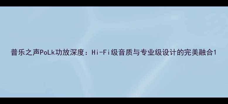 图片 普乐之声PoLk功放深度：Hi-Fi级音质与专业级设计的完美融合1