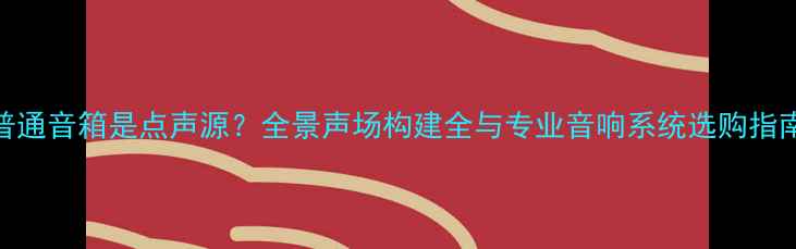 图片 普通音箱是点声源？全景声场构建全与专业音响系统选购指南