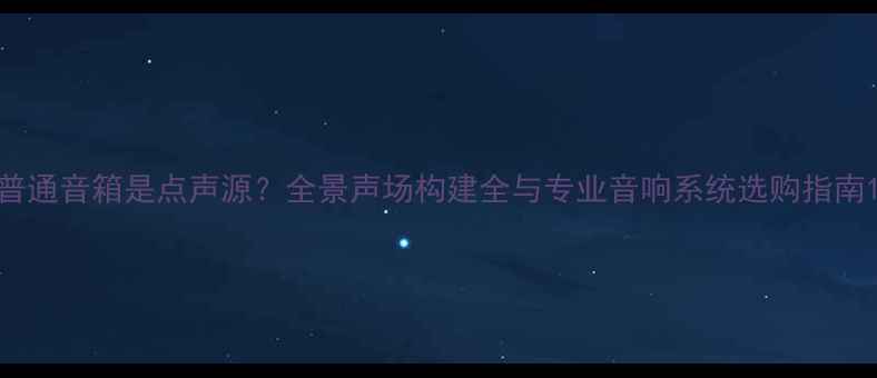 图片 普通音箱是点声源？全景声场构建全与专业音响系统选购指南1