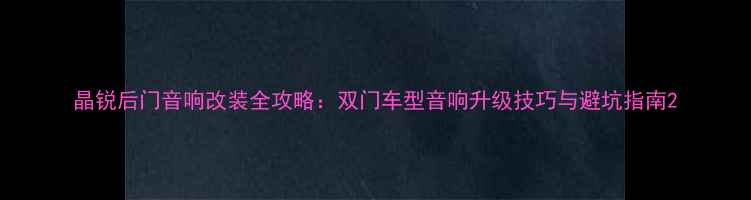 图片 晶锐后门音响改装全攻略：双门车型音响升级技巧与避坑指南2