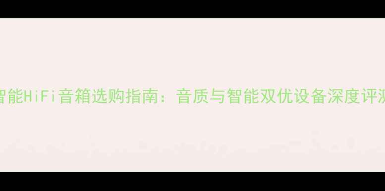 图片 智能HiFi音箱选购指南：音质与智能双优设备深度评测