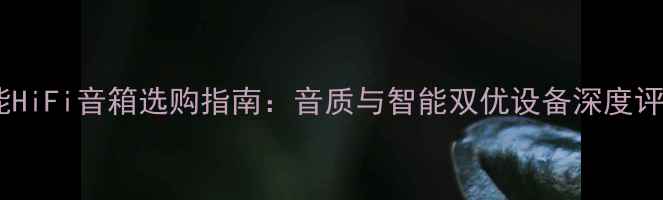 图片 智能HiFi音箱选购指南：音质与智能双优设备深度评测1