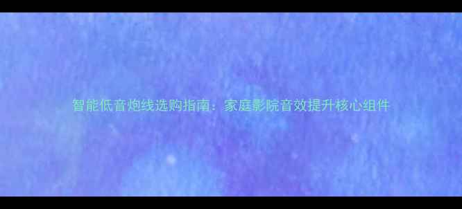 图片 智能低音炮线选购指南：家庭影院音效提升核心组件