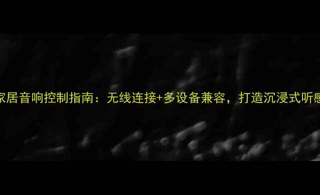 图片 智能家居音响控制指南：无线连接+多设备兼容，打造沉浸式听感体验
