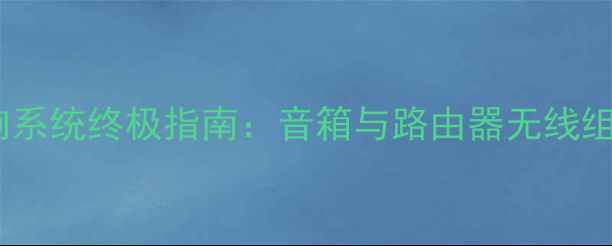 图片 智能家居音响系统终极指南：音箱与路由器无线组网方案深度1