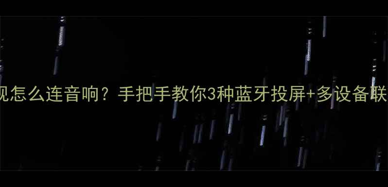 图片 智能电视怎么连音响？手把手教你3种蓝牙投屏+多设备联动技巧1