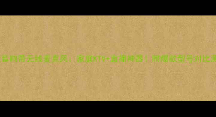 图片 智能音响带无线麦克风：家庭KTV+直播神器！附爆款型号对比测评1