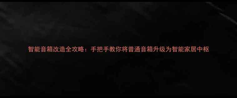 图片 智能音箱改造全攻略：手把手教你将普通音箱升级为智能家居中枢