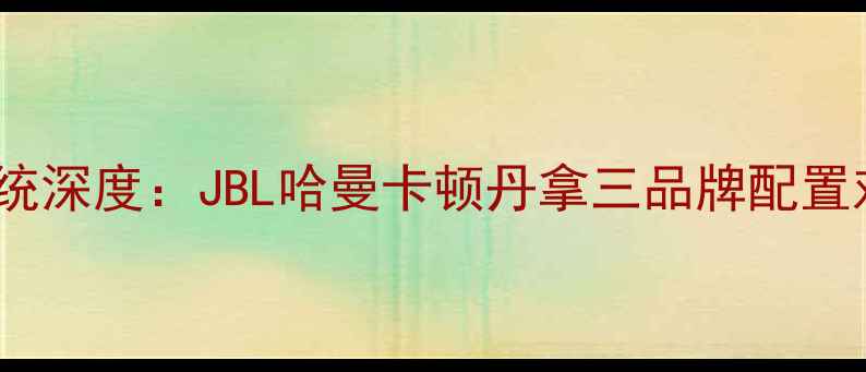 图片 智跑车型音响系统深度：JBL哈曼卡顿丹拿三品牌配置对比与改装指南1